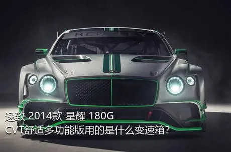 逸致 2014款 星耀 180G CVT舒适多功能版用的是什么变速箱？