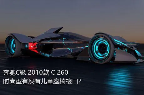 奔驰C级 2010款 C 260 时尚型有没有儿童座椅接口？