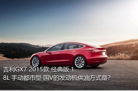 吉利GX7 2015款 经典版 1.8L 手动都市型 国V的发动机供油方式是？