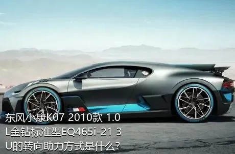 东风小康K07 2010款 1.0L金钻标准型EQ465i-21 3U的转向助力方式是什么？