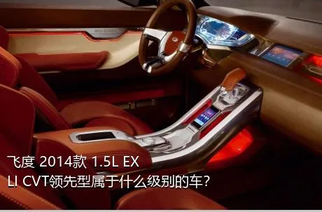 飞度 2014款 1.5L EXLI CVT领先型属于什么级别的车？