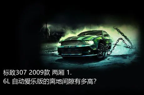 标致307 2009款 两厢 1.6L 自动爱乐版的离地间隙有多高？