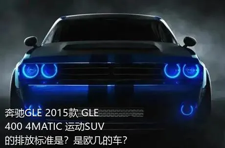 奔驰GLE 2015款 GLE 400 4MATIC 运动SUV的排放标准是？是欧几的车？