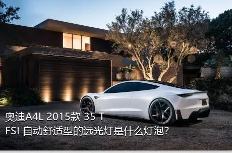 奥迪A4L 2015款 35 TFSI 自动舒适型的远光灯是什么灯泡？