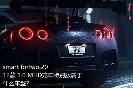 smart fortwo 2012款 1.0 MHD龙年特别版属于什么车型？