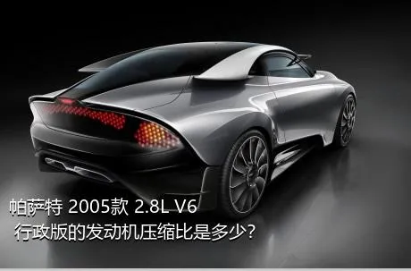 帕萨特 2005款 2.8L V6 行政版的发动机压缩比是多少？