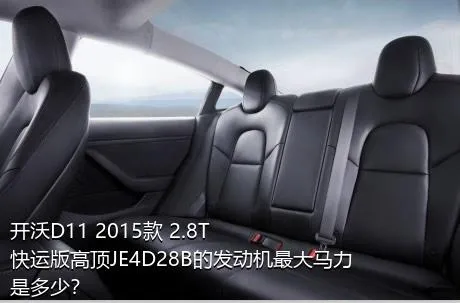开沃D11 2015款 2.8T快运版高顶JE4D28B的发动机最大马力是多少？