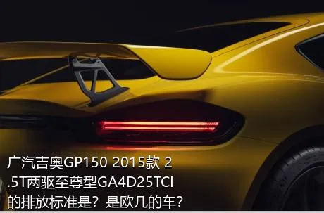 广汽吉奥GP150 2015款 2.5T两驱至尊型GA4D25TCI的排放标准是？是欧几的车？