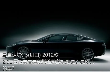 马自达CX-5(进口) 2012款 2.0L 四驱尊贵导航版的排放标准是？是欧几的车？