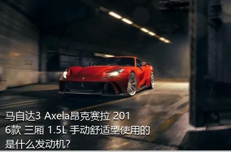 马自达3 Axela昂克赛拉 2016款 三厢 1.5L 手动舒适型使用的是什么发动机？