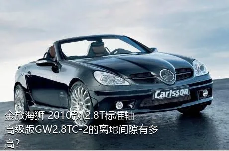 金旅海狮 2010款 2.8T标准轴高级版GW2.8TC-2的离地间隙有多高？