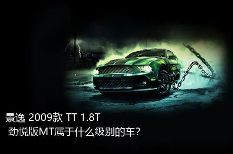 景逸 2009款 TT 1.8T 劲悦版MT属于什么级别的车？