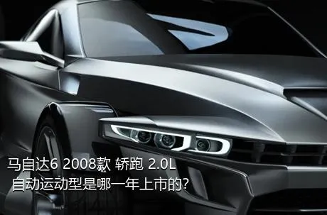 马自达6 2008款 轿跑 2.0L 自动运动型是哪一年上市的？