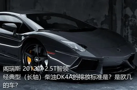 阁瑞斯 2012款 2.5T智领 经典型（长轴）柴油DK4A的排放标准是？是欧几的车？