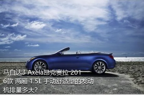 马自达3 Axela昂克赛拉 2016款 两厢 1.5L 手动舒适型的发动机排量多大？