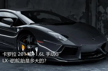 卡罗拉 2014款 1.6L 手动GLX-i的轮胎是多大的？