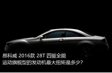 昂科威 2016款 28T 四驱全能运动旗舰型的发动机最大扭矩是多少？