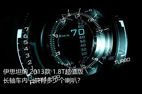 伊思坦纳 2013款 1.8T超值版长轴车内一共有多少个喇叭？