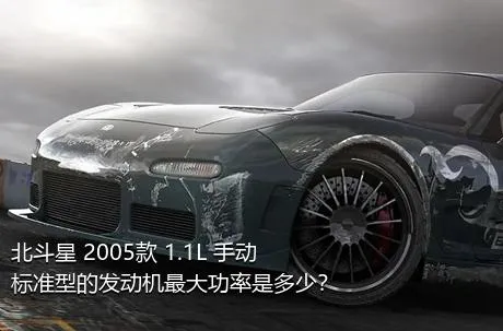 北斗星 2005款 1.1L 手动标准型的发动机最大功率是多少？