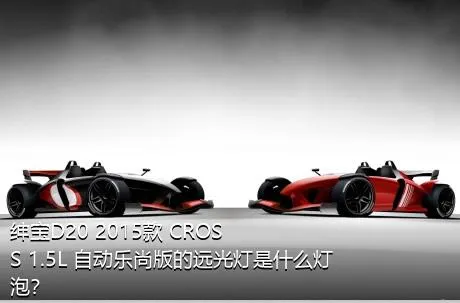 绅宝D20 2015款 CROSS 1.5L 自动乐尚版的远光灯是什么灯泡？