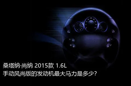 桑塔纳·尚纳 2015款 1.6L 手动风尚版的发动机最大马力是多少？