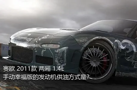 赛欧 2011款 两厢 1.4L 手动幸福版的发动机供油方式是？