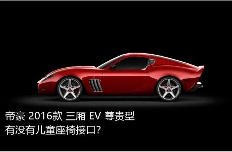 帝豪 2016款 三厢 EV 尊贵型有没有儿童座椅接口？