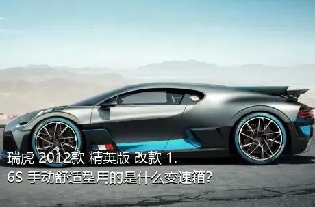瑞虎 2012款 精英版 改款 1.6S 手动舒适型用的是什么变速箱？