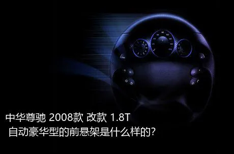 中华尊驰 2008款 改款 1.8T 自动豪华型的前悬架是什么样的？