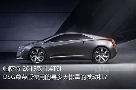 帕萨特 2015款 1.4TSI DSG尊荣版使用的是多大排量的发动机？