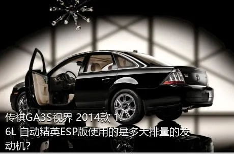 传祺GA3S视界 2014款 1.6L 自动精英ESP版使用的是多大排量的发动机？
