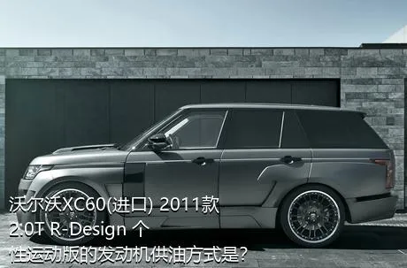 沃尔沃XC60(进口) 2011款 2.0T R-Design 个性运动版的发动机供油方式是？