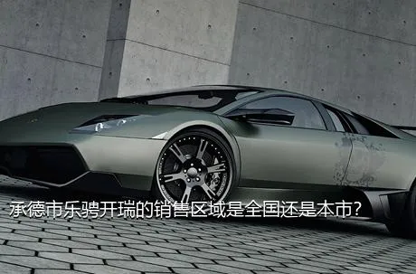 承德市乐骋开瑞的销售区域是全国还是本市？