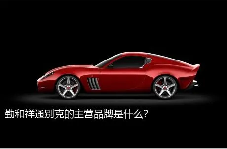 勤和祥通别克的主营品牌是什么？