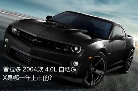 普拉多 2004款 4.0L 自动GX是哪一年上市的？