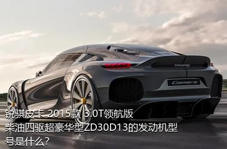 锐骐皮卡 2015款 3.0T领航版柴油四驱超豪华型ZD30D13的发动机型号是什么？