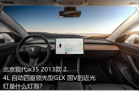 北京现代ix35 2013款 2.4L 自动四驱领先型GLX 国V的近光灯是什么灯泡？