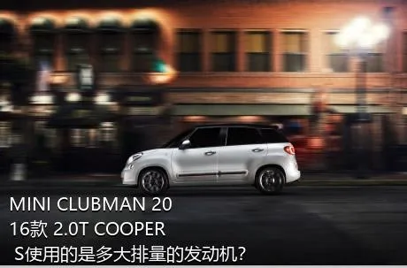 MINI CLUBMAN 2016款 2.0T COOPER S使用的是多大排量的发动机？