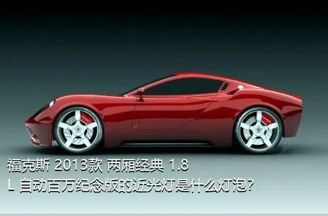 福克斯 2013款 两厢经典 1.8L 自动百万纪念版的近光灯是什么灯泡？
