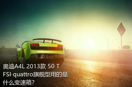 奥迪A4L 2013款 50 TFSI quattro旗舰型用的是什么变速箱？