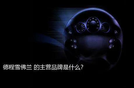 德程雪佛兰 的主营品牌是什么？