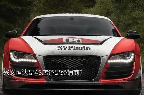 兴义恒达是4S店还是经销商？