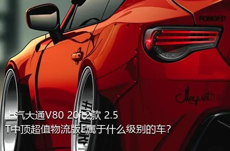 上汽大通V80 2012款 2.5T中顶超值物流版E属于什么级别的车？