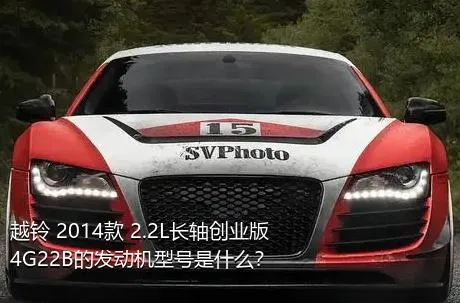 越铃 2014款 2.2L长轴创业版4G22B的发动机型号是什么？