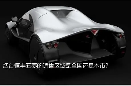 烟台恒丰五菱的销售区域是全国还是本市？
