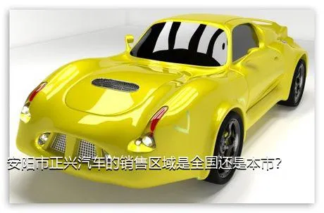 安阳市正兴汽车的销售区域是全国还是本市？