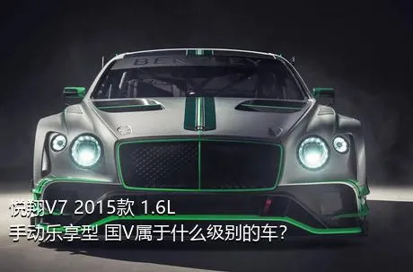 悦翔V7 2015款 1.6L 手动乐享型 国V属于什么级别的车？