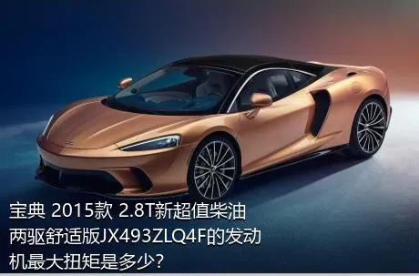 宝典 2015款 2.8T新超值柴油两驱舒适版JX493ZLQ4F的发动机最大扭矩是多少？