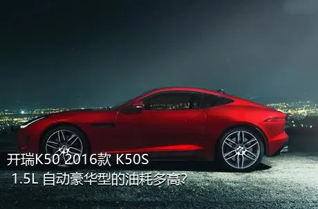 开瑞K50 2016款 K50S 1.5L 自动豪华型的油耗多高？