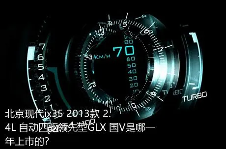 北京现代ix35 2013款 2.4L 自动四驱领先型GLX 国V是哪一年上市的？